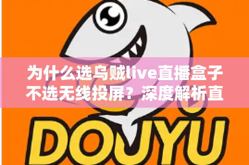 为什么选乌贼live直播盒子不选无线投屏?深度解析直播设备的最优选择 为什么选乌贼live直播盒子不选无线投屏?深度解析直播设备的最优选择