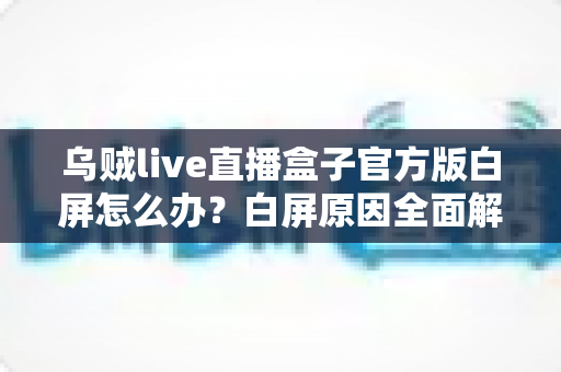 乌贼live直播盒子官方版白屏怎么办？白屏原因全面解析与高效修复方案一学就会