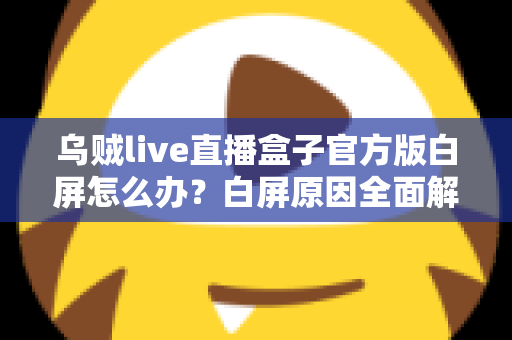 乌贼live直播盒子官方版白屏怎么办？白屏原因全面解析与高效修复方案一学就会
