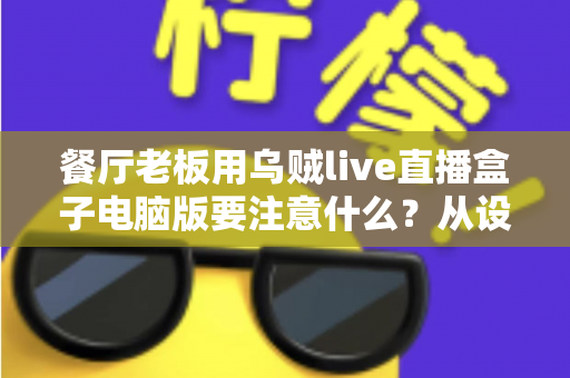 餐厅老板用乌贼live直播盒子电脑版要注意什么?从设备到合规的全流程避坑指南 餐厅老板用乌贼live直播盒子电脑版要注意什么?从设备到合规的全流程避坑指南