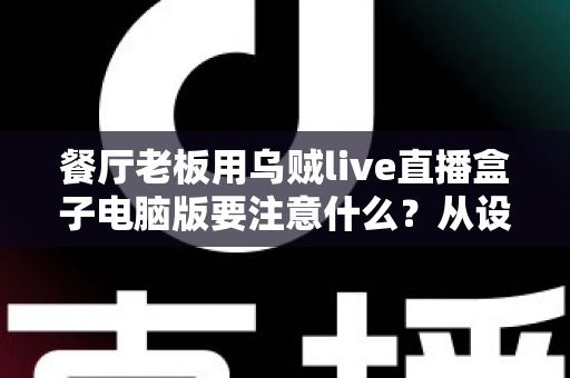 餐厅老板用乌贼live直播盒子电脑版要注意什么？从设备到合规的全流程避坑指南