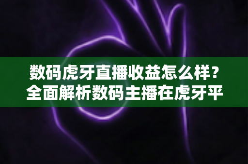 数码虎牙直播收益怎么样?全面解析数码主播在虎牙平台的真实收入水平、赚钱渠道与实操提升技巧 数码虎牙直播收益怎么样?全面解析数码主播在虎牙平台的真实收入水平、赚钱渠道与实操提升技巧