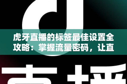 虎牙直播的标签最佳设置全攻略：掌握流量密码，让直播间人气快速飙升