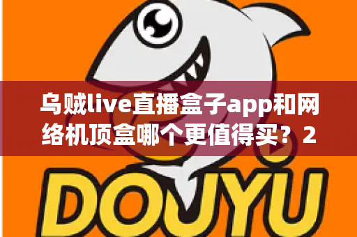 乌贼live直播盒子app和网络机顶盒哪个更值得买？2024年家庭观影选购深度对比指南