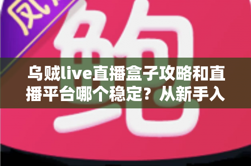乌贼live直播盒子攻略和直播平台哪个稳定?从新手入门到高手进阶的全流程实用指南 乌贼live直播盒子攻略和直播平台哪个稳定?从新手入门到高手进阶的全流程实用指南