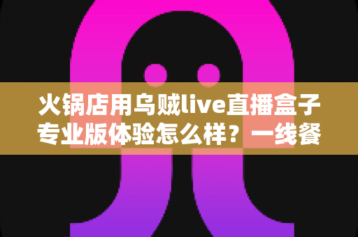 火锅店用乌贼live直播盒子专业版体验怎么样？一线餐饮人的深度实测与避坑指南