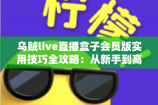 乌贼live直播盒子会员版实用技巧全攻略：从新手到高手的进阶指南