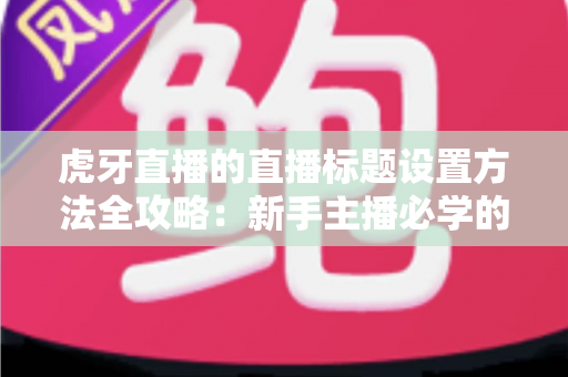 虎牙直播的直播标题设置方法全攻略：新手主播必学的涨流量实用技巧
