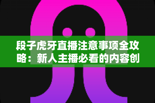 段子虎牙直播注意事项全攻略:新人主播必看的内容创作与开播避坑指南 段子虎牙直播注意事项全攻略:新人主播必看的内容创作与开播避坑指南