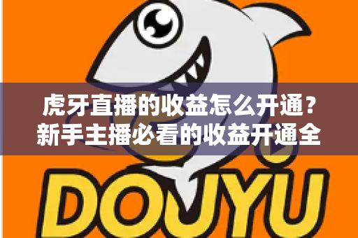 虎牙直播的收益怎么开通?新手主播必看的收益开通全流程与赚钱指南 虎牙直播的收益怎么开通?新手主播必看的收益开通全流程与赚钱指南