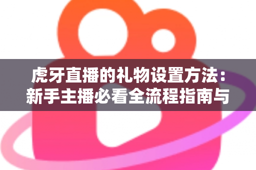 虎牙直播的礼物设置方法:新手主播必看全流程指南与实用技巧 虎牙直播的礼物设置方法:新手主播必看全流程指南与实用技巧