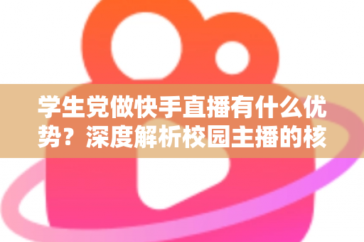 学生党做快手直播有什么优势？深度解析校园主播的核心竞争力与入门指南