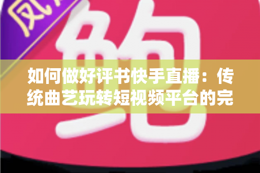 如何做好评书快手直播：传统曲艺玩转短视频平台的完整实战攻略