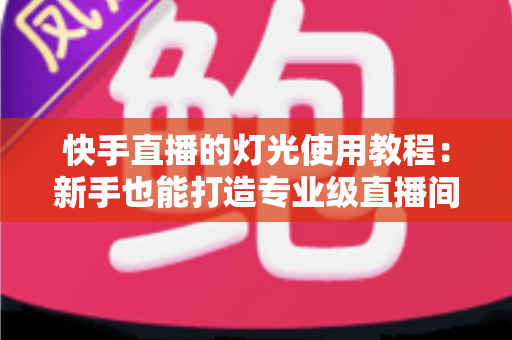 快手直播的灯光使用教程:新手也能打造专业级直播间的布光全攻略 快手直播的灯光使用教程:新手也能打造专业级直播间的布光全攻略