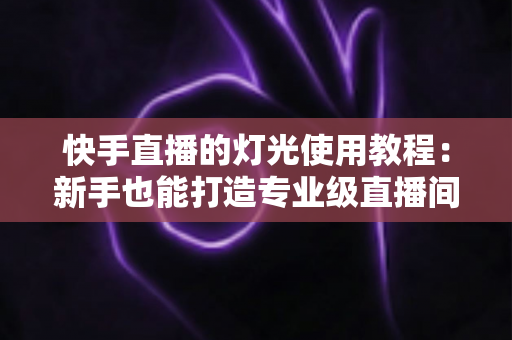 快手直播的灯光使用教程:新手也能打造专业级直播间的布光全攻略 快手直播的灯光使用教程:新手也能打造专业级直播间的布光全攻略