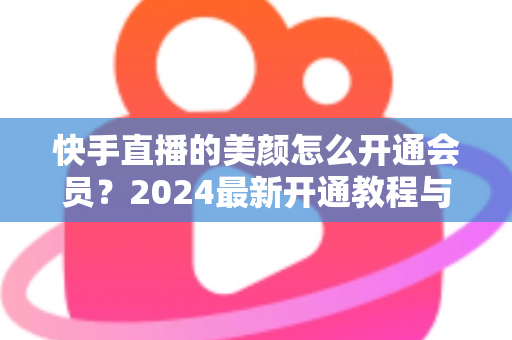 快手直播的美颜怎么开通会员?2024最新开通教程与常见问题全解析 快手直播的美颜怎么开通会员?2024最新开通教程与常见问题全解析