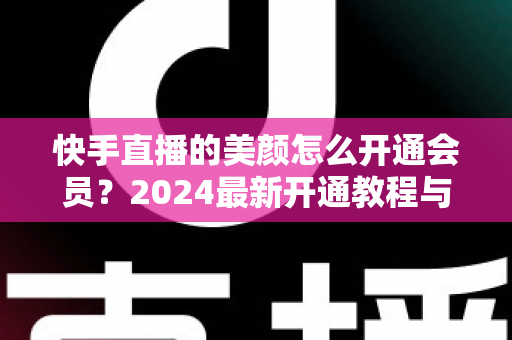 快手直播的美颜怎么开通会员?2024最新开通教程与常见问题全解析 快手直播的美颜怎么开通会员?2024最新开通教程与常见问题全解析