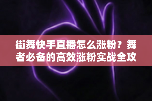 街舞快手直播怎么涨粉？舞者必备的高效涨粉实战全攻略