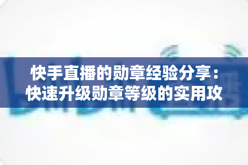 快手直播的勋章经验分享：快速升级勋章等级的实用攻略与心得全解析