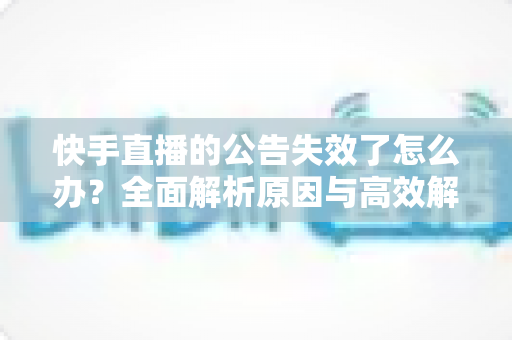 快手直播的公告失效了怎么办?全面解析原因与高效解决方案 快手直播的公告失效了怎么办?全面解析原因与高效解决方案