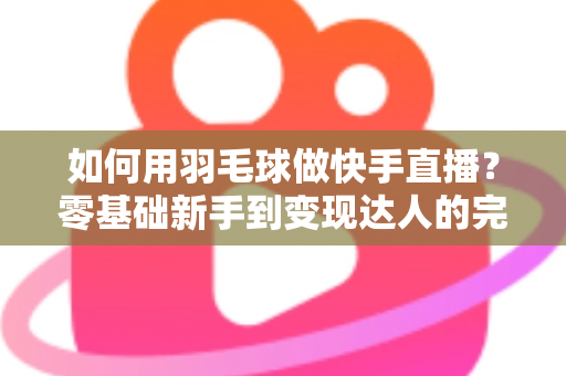 如何用羽毛球做快手直播?零基础新手到变现达人的完整攻略 如何用羽毛球做快手直播?零基础新手到变现达人的完整攻略