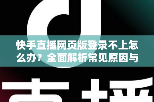 快手直播网页版登录不上怎么办？全面解析常见原因与实用解决方法