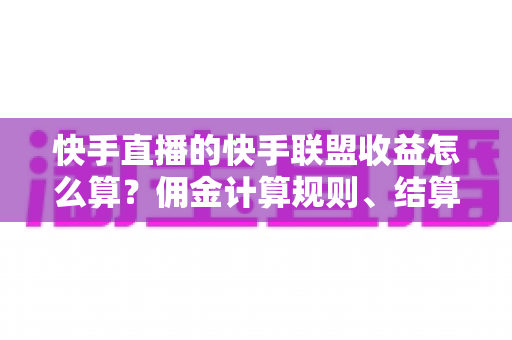 快手直播的快手联盟收益怎么算?佣金计算规则、结算周期与提现方法全解析 快手直播的快手联盟收益怎么算?佣金计算规则、结算周期与提现方法全解析
