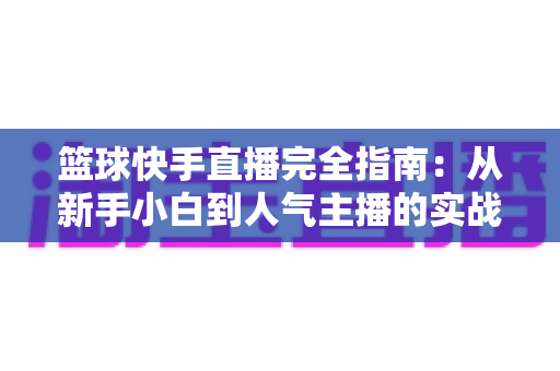 篮球快手直播完全指南:从新手小白到人气主播的实战攻略 篮球快手直播完全指南:从新手小白到人气主播的实战攻略