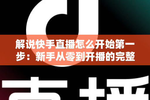 解说快手直播怎么开始第一步:新手从零到开播的完整入门指南 解说快手直播怎么开始第一步:新手从零到开播的完整入门指南