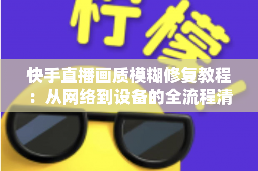 快手直播画质模糊修复教程:从网络到设备的全流程清晰化方案,助你快速告别“马赛克”直播 快手直播画质模糊修复教程:从网络到设备的全流程清晰化方案,助你快速告别“马赛克”直播