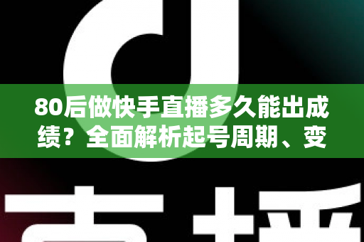 80后做快手直播多久能出成绩？全面解析起号周期、变现时间表与提速实战指南