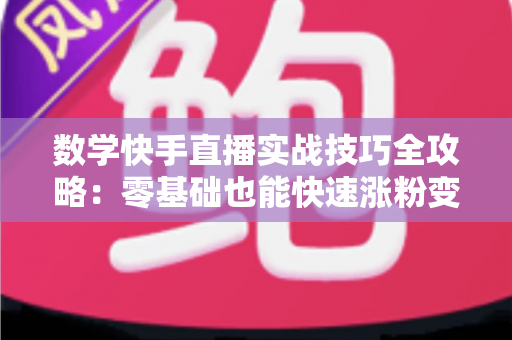 数学快手直播实战技巧全攻略：零基础也能快速涨粉变现的秘诀