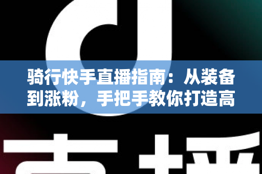 骑行快手直播指南:从装备到涨粉,手把手教你打造高人气骑行直播间 骑行快手直播指南:从装备到涨粉,手把手教你打造高人气骑行直播间