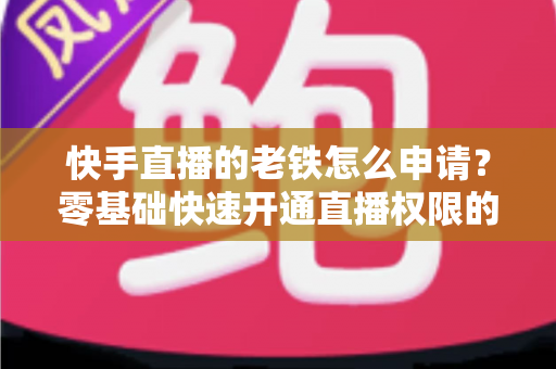 快手直播的老铁怎么申请？零基础快速开通直播权限的完整指南