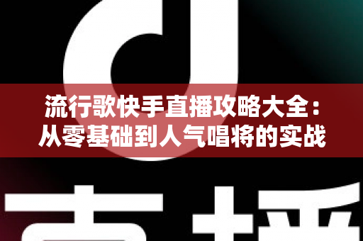 流行歌快手直播攻略大全：从零基础到人气唱将的实战秘籍