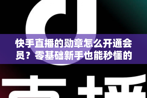 快手直播的勋章怎么开通会员？零基础新手也能秒懂的完整开通指南与实用技巧