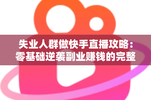 失业人群做快手直播攻略：零基础逆袭副业赚钱的完整实操指南