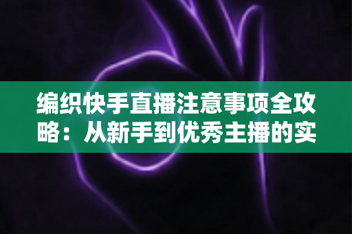 编织快手直播注意事项全攻略:从新手到优秀主播的实战指南 编织快手直播注意事项全攻略:从新手到优秀主播的实战指南