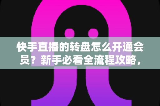 快手直播的转盘怎么开通会员？新手必看全流程攻略，轻松解锁直播间互动福利