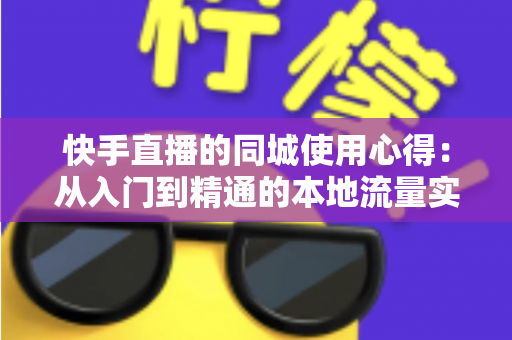快手直播的同城使用心得：从入门到精通的本地流量实战全攻略