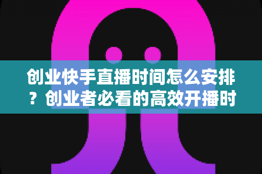 创业快手直播时间怎么安排?创业者必看的高效开播时间规划全攻略 创业快手直播时间怎么安排?创业者必看的高效开播时间规划全攻略