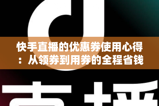 快手直播的优惠券使用心得:从领券到用券的全程省钱实战攻略 快手直播的优惠券使用心得:从领券到用券的全程省钱实战攻略