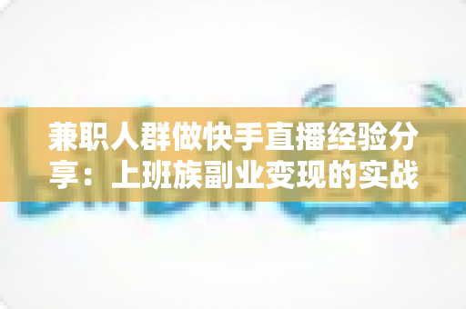 兼职人群做快手直播经验分享:上班族副业变现的实战指南 兼职人群做快手直播经验分享:上班族副业变现的实战指南