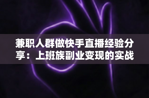 兼职人群做快手直播经验分享：上班族副业变现的实战指南