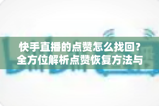 快手直播的点赞怎么找回?全方位解析点赞恢复方法与防丢失实用攻略 快手直播的点赞怎么找回?全方位解析点赞恢复方法与防丢失实用攻略
