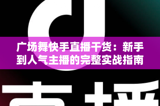 广场舞快手直播干货:新手到人气主播的完整实战指南 广场舞快手直播干货:新手到人气主播的完整实战指南