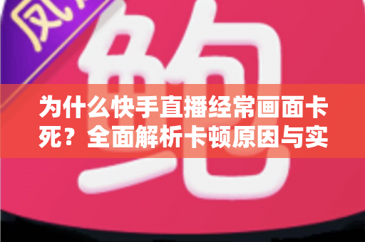 为什么快手直播经常画面卡死？全面解析卡顿原因与实用解决方案