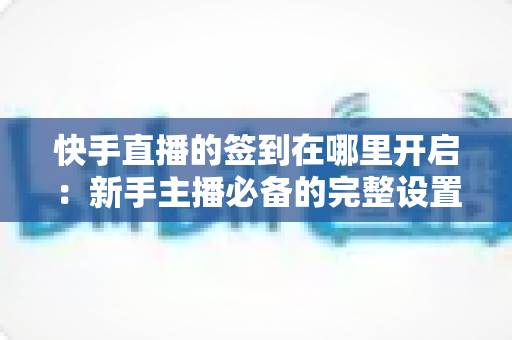 快手直播的签到在哪里开启:新手主播必备的完整设置教程与互动攻略 快手直播的签到在哪里开启:新手主播必备的完整设置教程与互动攻略