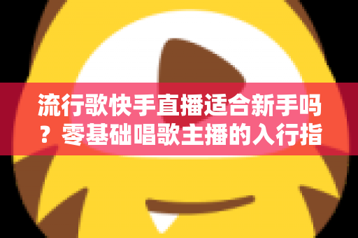 流行歌快手直播适合新手吗?零基础唱歌主播的入行指南与实战技巧 流行歌快手直播适合新手吗?零基础唱歌主播的入行指南与实战技巧