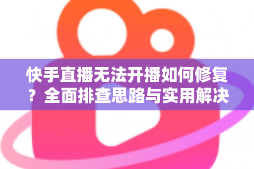 快手直播无法开播如何修复?全面排查思路与实用解决方案大全 快手直播无法开播如何修复?全面排查思路与实用解决方案大全